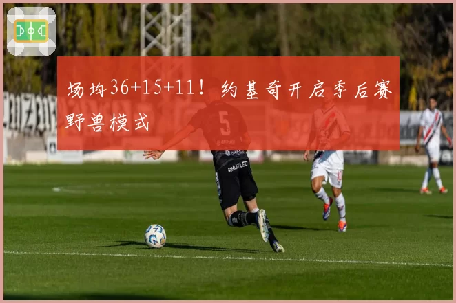 场均36+15+11！约基奇开启季后赛野兽模式