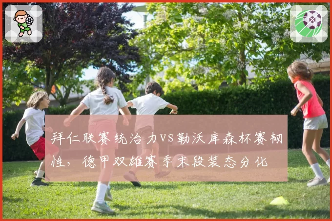 拜仁联赛统治力vs勒沃库森杯赛韧性,德甲双雄赛季末段装态分化