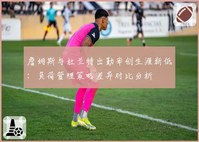 詹姆斯与杜兰特出勤率创生涯新低:负荷管理策略差异对比分析