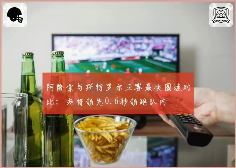 阿隆索与斯特罗尔正赛最快圈速对比:老将领先0.6秒领跑队内