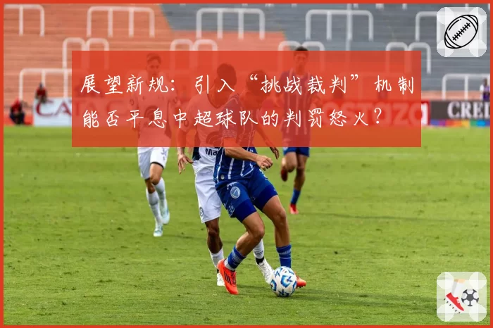 展望新规：引入“挑战裁判”机制能否平息中超球队的判罚怒火？