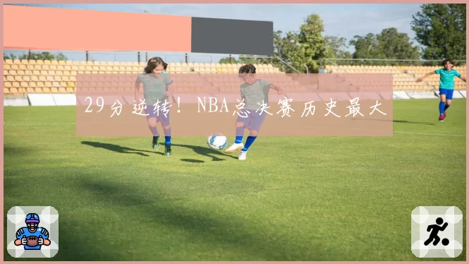 29分逆转!NBA总决赛历史最大
