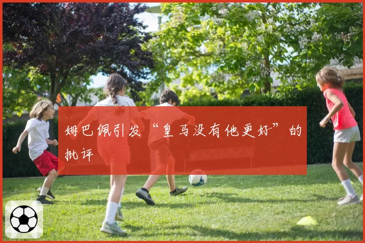 姆巴佩引发“皇马没有他更好”的批评