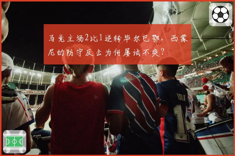 马竞主场2比1逆转毕尔巴鄂,西蒙尼的防守反击为何屡试不爽?