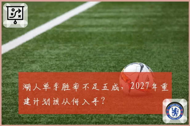 湖人单季胜率不足五成,2027年重建计划该从何入手?