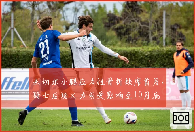 米切尔小腿应力性骨折缺席首月,骑士后场火力或受影响至10月底