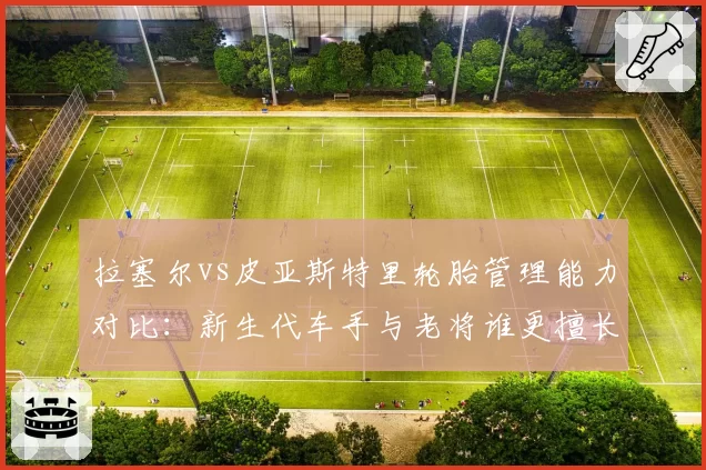 拉塞尔vs皮亚斯特里轮胎管理能力对比：新生代车手与老将谁更擅长保胎策略