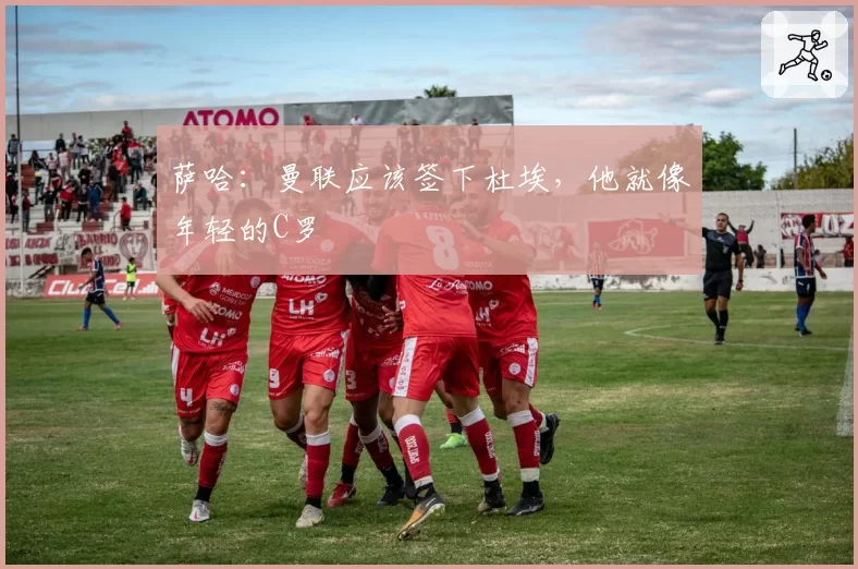 萨哈：曼联应该签下杜埃，他就像年轻的C罗