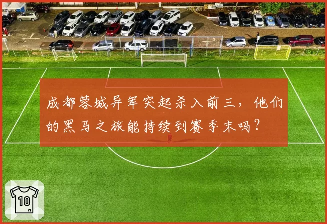 成都蓉城异军突起杀入前三，他们的黑马之旅能持续到赛季末吗？