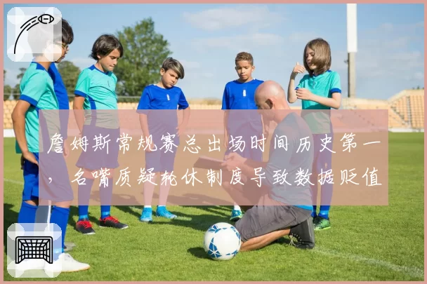 詹姆斯常规赛总出场时间历史第一，名嘴质疑轮休制度导致数据贬值