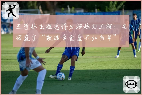 王哲林生涯总得分超越刘玉栋，名宿直言“数据含金量不如当年”