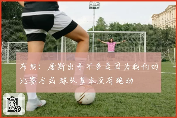 布朗：唐斯出手不多是因为我们的比赛方式 球队基本没有跑动