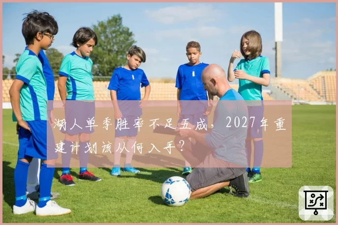 湖人单季胜率不足五成,2027年重建计划该从何入手?
