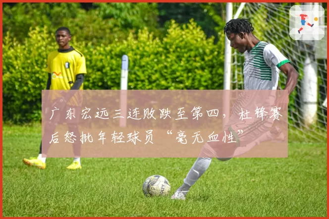 广东宏远三连败跌至第四，杜锋赛后怒批年轻球员“毫无血性”