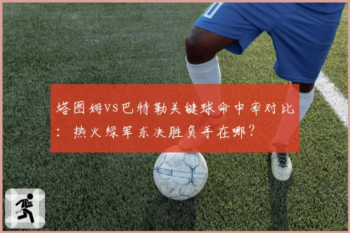 塔图姆vs巴特勒关键球命中率对比：热火绿军东决胜负手在哪？