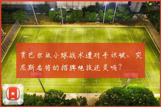 贾巴尔放小球战术遭对手识破,突尼斯名将的招牌绝技还灵吗?