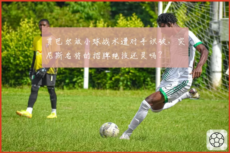 贾巴尔放小球战术遭对手识破,突尼斯名将的招牌绝技还灵吗?