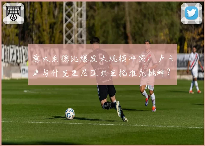 意大利德比爆发大规模冲突,卢卡库与什克里尼亚尔互掐谁先挑衅?