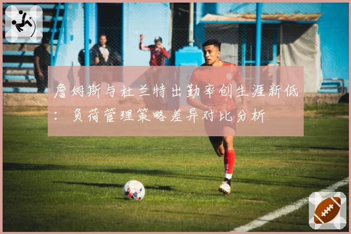 詹姆斯与杜兰特出勤率创生涯新低:负荷管理策略差异对比分析