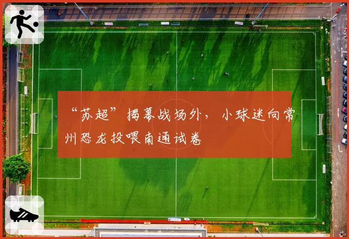 “苏超”揭幕战场外,小球迷向常州恐龙投喂南通试卷