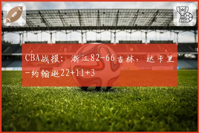 CBA战报：浙江82-66吉林，达卡里-约翰逊22+11+3