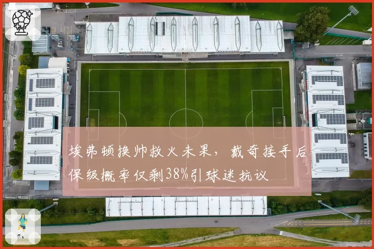 埃弗顿换帅救火未果,戴奇接手后保级概率仅剩38%引球迷抗议
