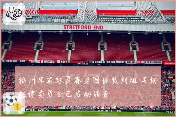 梅州客家球员赛后围堵裁判组 足协纪律委员会已启动调查