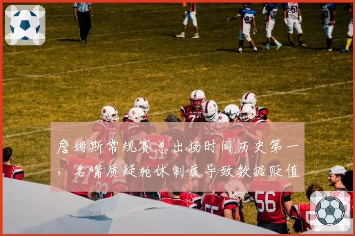 詹姆斯常规赛总出场时间历史第一，名嘴质疑轮休制度导致数据贬值