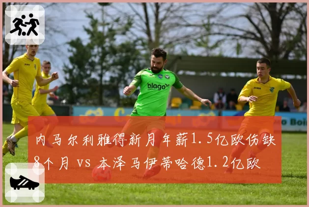 内马尔利雅得新月年薪1.5亿欧伤缺8个月 vs 本泽马伊蒂哈德1.2亿欧出勤率超80%，沙特巨星性价比两极