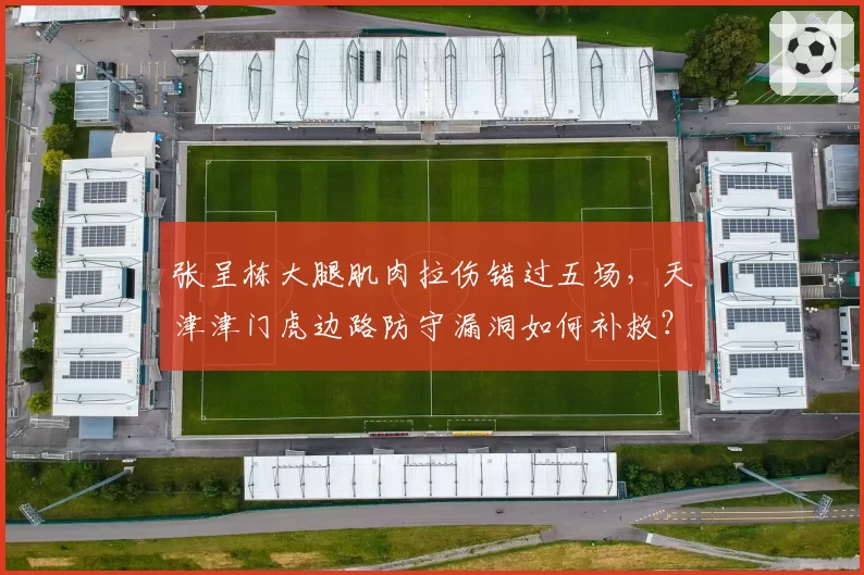 张呈栋大腿肌肉拉伤错过五场,天津津门虎边路防守漏洞如何补救?