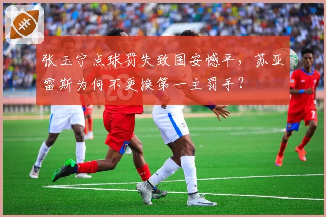 张玉宁点球罚失致国安憾平,苏亚雷斯为何不更换第一主罚手?
