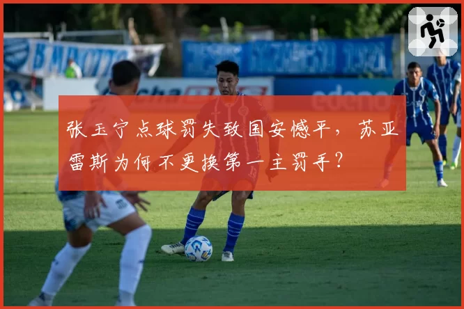 张玉宁点球罚失致国安憾平,苏亚雷斯为何不更换第一主罚手?
