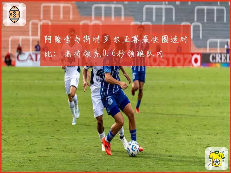 阿隆索与斯特罗尔正赛最快圈速对比:老将领先0.6秒领跑队内