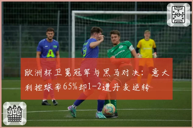 欧洲杯卫冕冠军与黑马对决:意大利控球率65%却1-2遭丹麦逆转