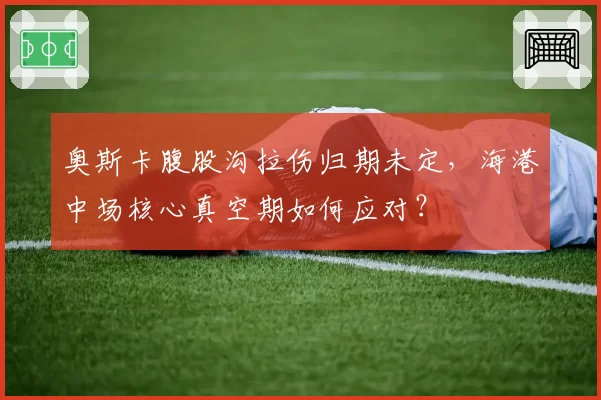 奥斯卡腹股沟拉伤归期未定,海港中场核心真空期如何应对?