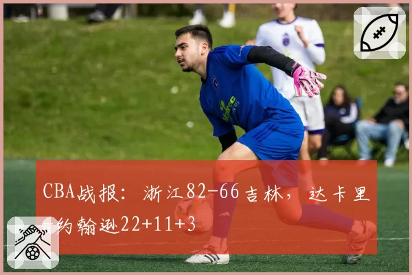 CBA战报：浙江82-66吉林，达卡里-约翰逊22+11+3