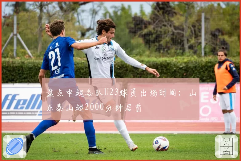 盘点中超各队U23球员出场时间：山东泰山超2000分钟居首