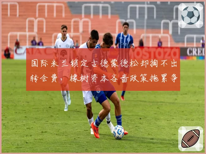 国际米兰锁定古德蒙德松却掏不出转会费,橡树资本吝啬政策拖累争冠?