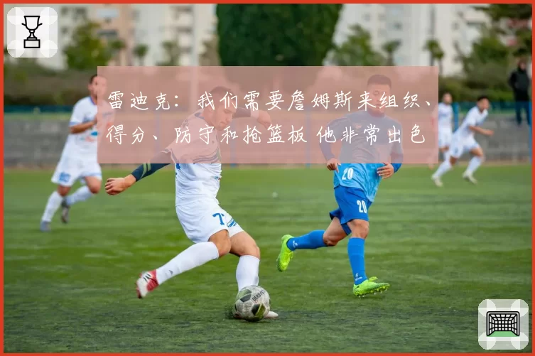 雷迪克:我们需要詹姆斯来组织、得分、防守和抢篮板 他非常出色