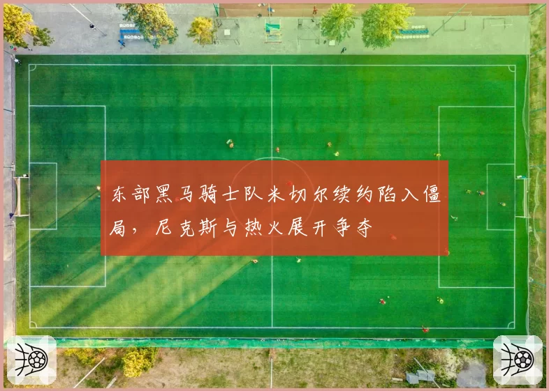 东部黑马骑士队米切尔续约陷入僵局,尼克斯与热火展开争夺