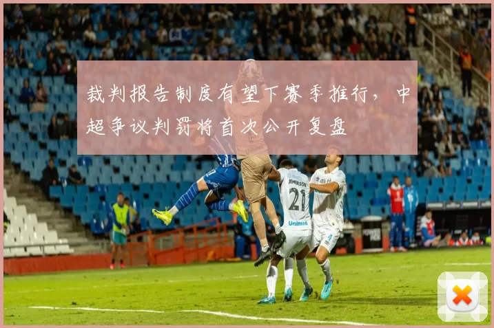 裁判报告制度有望下赛季推行，中超争议判罚将首次公开复盘